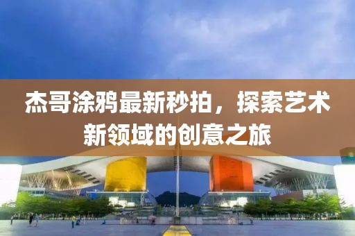 杰哥涂鸦最新秒拍，探索艺术新领域的创意之旅