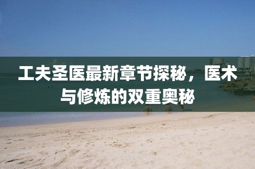 工夫圣医最新章节探秘，医术与修炼的双重奥秘