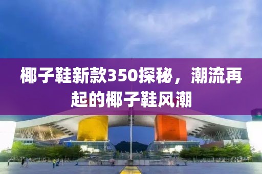 椰子鞋新款350探秘，潮流再起的椰子鞋风潮