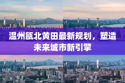 温州瓯北黄田最新规划，塑造未来城市新引擎