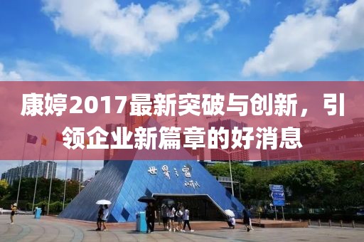 康婷2017最新突破与创新，引领企业新篇章的好消息