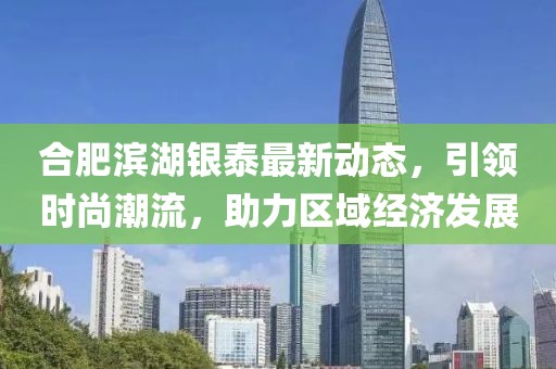 合肥滨湖银泰最新动态，引领时尚潮流，助力区域经济发展