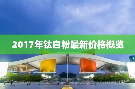 2017年钛白粉最新价格概览