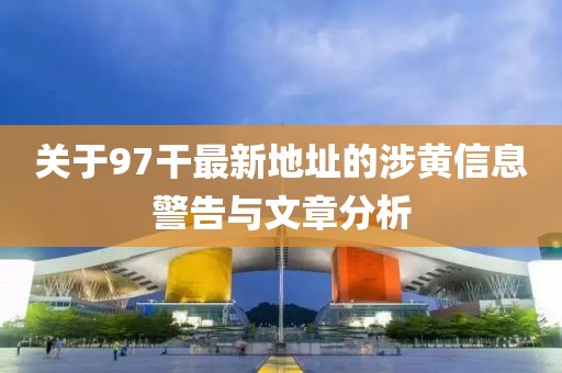 关于97干最新地址的涉黄信息警告与文章分析