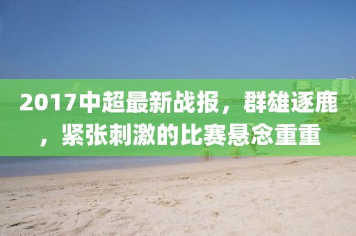 2017中超最新战报，群雄逐鹿，紧张刺激的比赛悬念重重