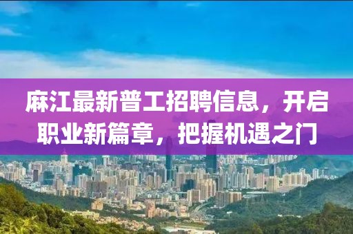 麻江最新普工招聘信息，开启职业新篇章，把握机遇之门