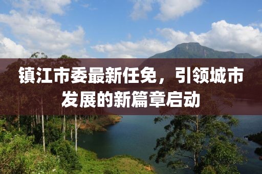 镇江市委最新任免，引领城市发展的新篇章启动