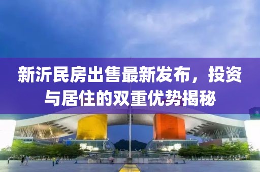 新沂民房出售最新发布，投资与居住的双重优势揭秘