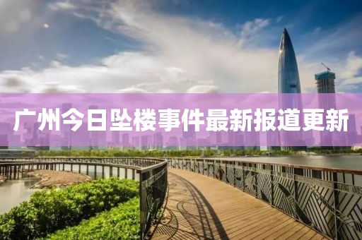 广州今日坠楼事件最新报道更新