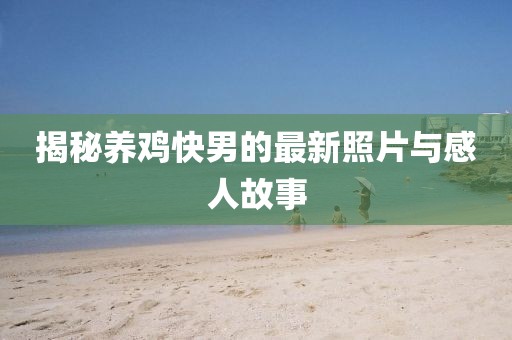 揭秘养鸡快男的最新照片与感人故事
