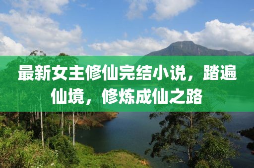最新女主修仙完结小说，踏遍仙境，修炼成仙之路