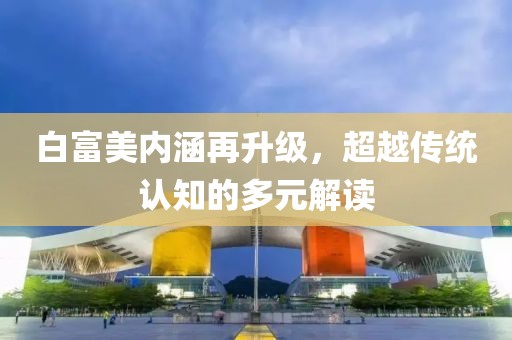白富美内涵再升级，超越传统认知的多元解读