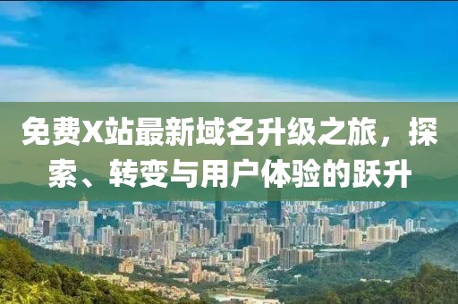 免费X站最新域名升级之旅，探索、转变与用户体验的跃升