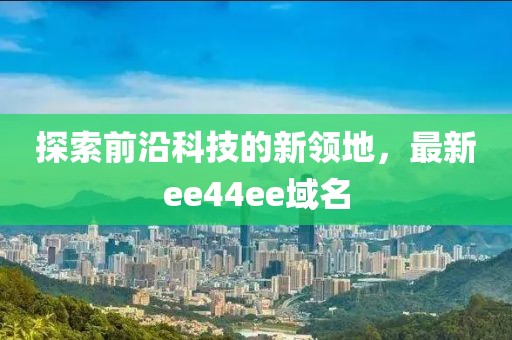 探索前沿科技的新领地，最新ee44ee域名