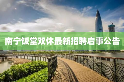 南宁饭堂双休最新招聘启事公告