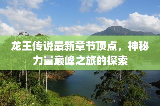 龙王传说最新章节顶点，神秘力量巅峰之旅的探索