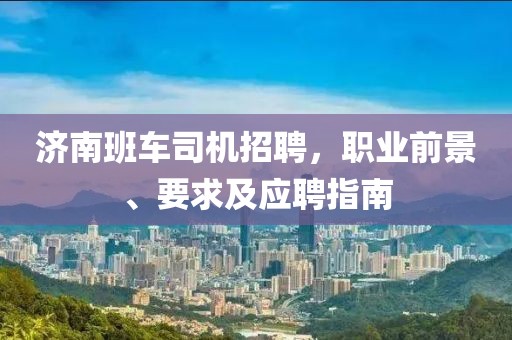 济南班车司机招聘，职业前景、要求及应聘指南