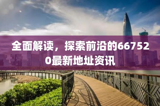 全面解读，探索前沿的667520最新地址资讯