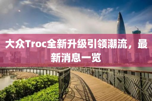 大众Troc全新升级引领潮流，最新消息一览