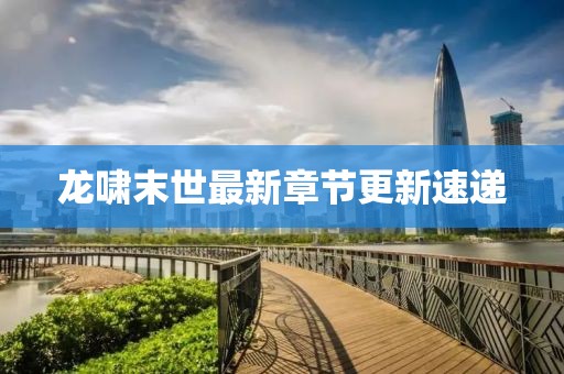 龙啸末世最新章节更新速递