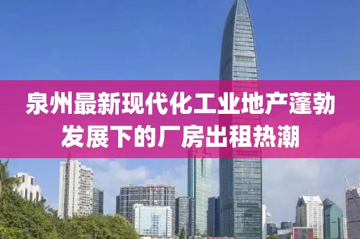 泉州最新现代化工业地产蓬勃发展下的厂房出租热潮