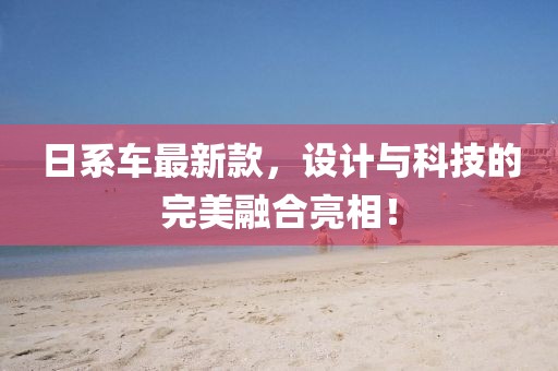 日系车最新款，设计与科技的完美融合亮相！