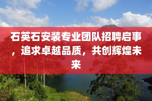 石英石安装专业团队招聘启事，追求卓越品质，共创辉煌未来
