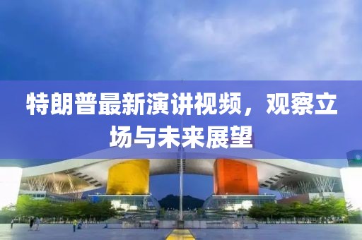 特朗普最新演讲视频，观察立场与未来展望