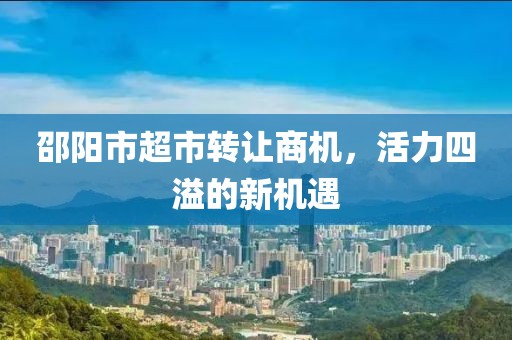 邵阳市超市转让商机，活力四溢的新机遇