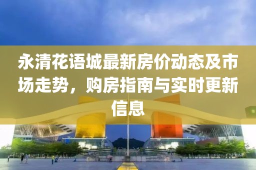 永清花语城最新房价动态及市场走势，购房指南与实时更新信息