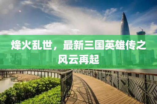 烽火乱世，最新三国英雄传之风云再起