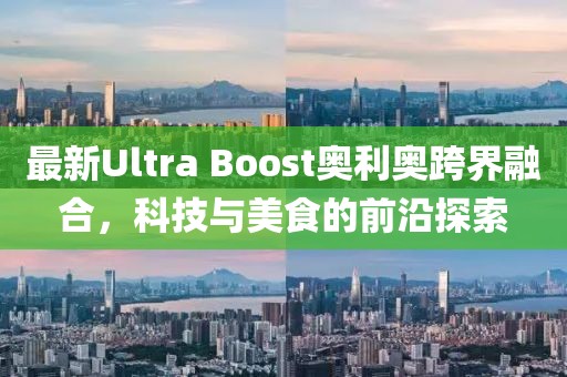 最新Ultra Boost奥利奥跨界融合，科技与美食的前沿探索