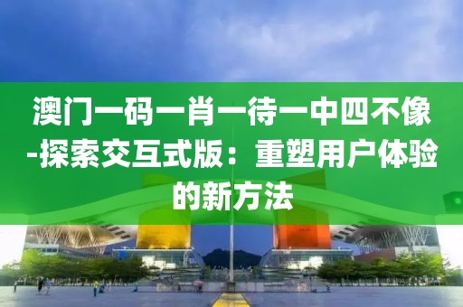 澳门一码一肖一待一中四不像-探索交互式版：重塑用户体验的新方法