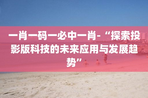 一肖一码一必中一肖-“探索投影版科技的未来应用与发展趋势”