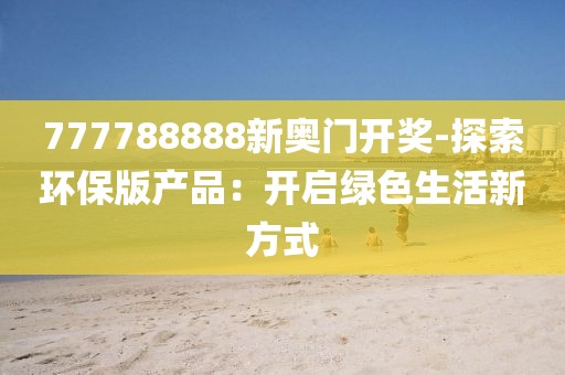 777788888新奥门开奖-探索环保版产品：开启绿色生活新方式