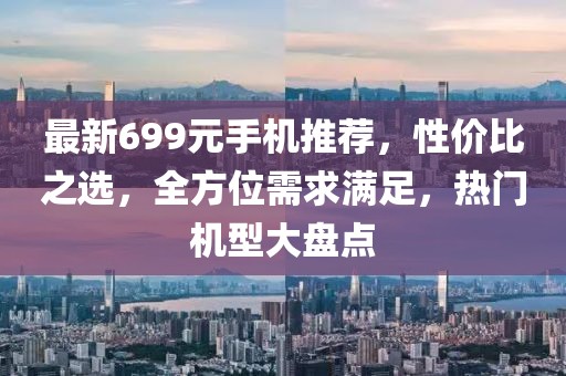 最新699元手机推荐，性价比之选，全方位需求满足，热门机型大盘点