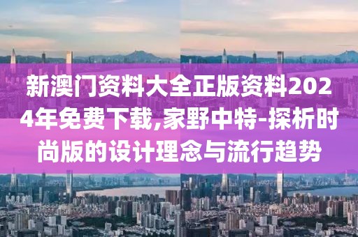 新澳门资料大全正版资料2024年免费下载,家野中特-探析时尚版的设计理念与流行趋势