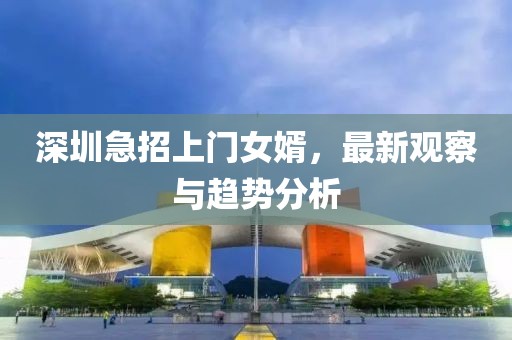 深圳急招上门女婿，最新观察与趋势分析