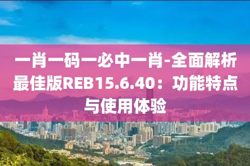 一肖一码一必中一肖-全面解析最佳版REB15.6.40：功能特点与使用体验