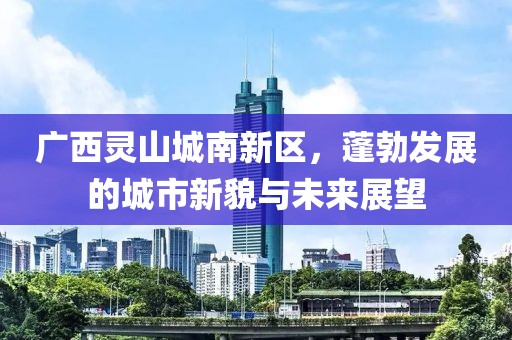 广西灵山城南新区，蓬勃发展的城市新貌与未来展望