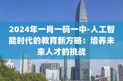 2024年一肖一码一中-人工智能时代的教育新方略：培养未来人才的挑战