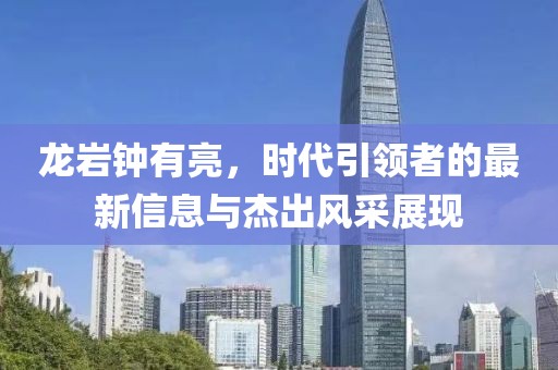 龙岩钟有亮，时代引领者的最新信息与杰出风采展现