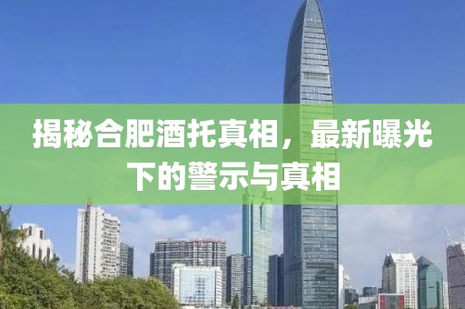 揭秘合肥酒托真相，最新曝光下的警示与真相