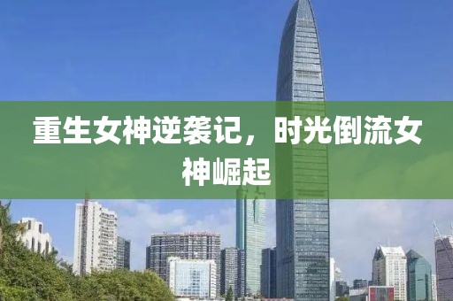重生女神逆袭记，时光倒流女神崛起