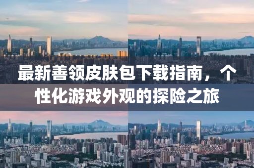 最新善领皮肤包下载指南，个性化游戏外观的探险之旅