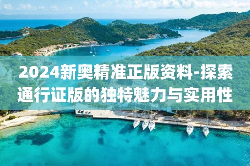 2024新奥精准正版资料-探索通行证版的独特魅力与实用性