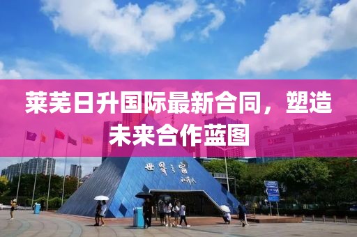 莱芜日升国际最新合同，塑造未来合作蓝图
