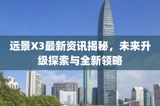 远景X3最新资讯揭秘，未来升级探索与全新领略