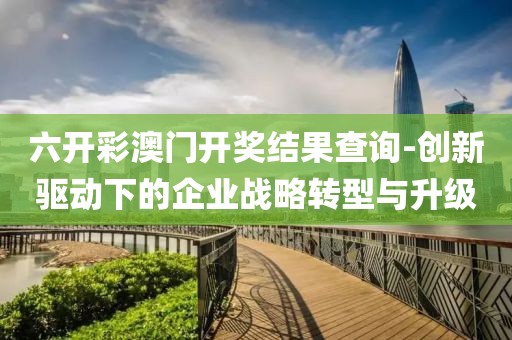 六开彩澳门开奖结果查询-创新驱动下的企业战略转型与升级