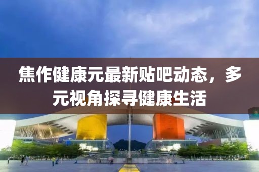 焦作健康元最新贴吧动态，多元视角探寻健康生活